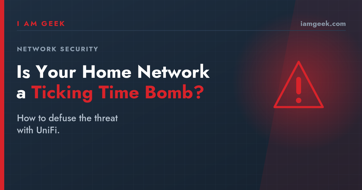 Is Your Home Network a Ticking Time Bomb? How to Defuse the Threat with UniFi.